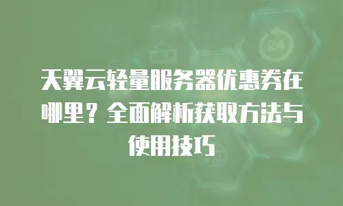 天翼云轻量服务器优惠券在哪里？全面解析获取方法与使用技巧