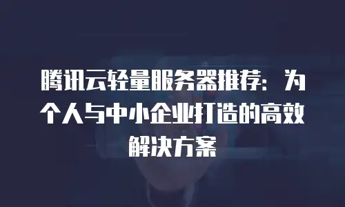 腾讯云轻量服务器推荐：为个人与中小企业打造的高效解决方案