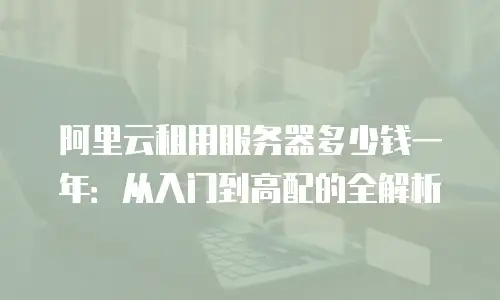 阿里云租用服务器多少钱一年：从入门到高配的全解析