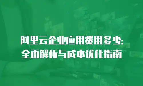 阿里云企业应用费用多少：全面解析与成本优化指南
