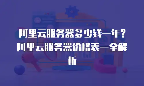 阿里云服务器多少钱一年？阿里云服务器价格表一全解析