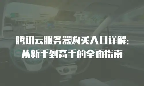 腾讯云服务器购买入口详解：从新手到高手的全面指南
