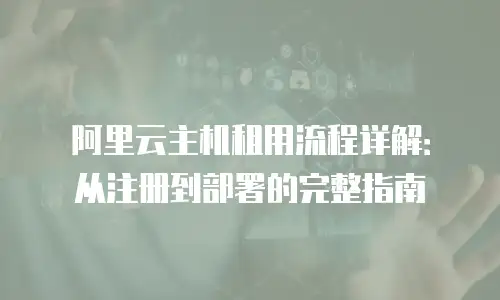 阿里云主机租用流程详解：从注册到部署的完整指南
