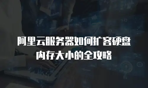 阿里云服务器如何扩容硬盘内存大小的全攻略