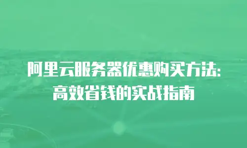 阿里云服务器优惠购买方法：高效省钱的实战指南