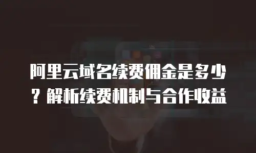 阿里云域名续费佣金是多少？解析续费机制与合作收益
