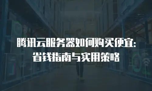 腾讯云服务器如何购买便宜：省钱指南与实用策略