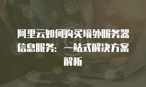阿里云如何购买境外服务器信息服务：一站式解决方案解析