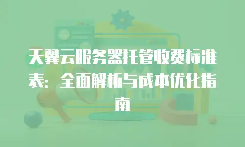 天翼云服务器托管收费标准表：全面解析与成本优化指南