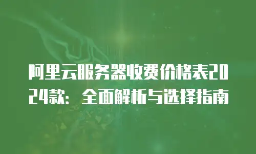 阿里云服务器收费价格表2024款：全面解析与选择指南