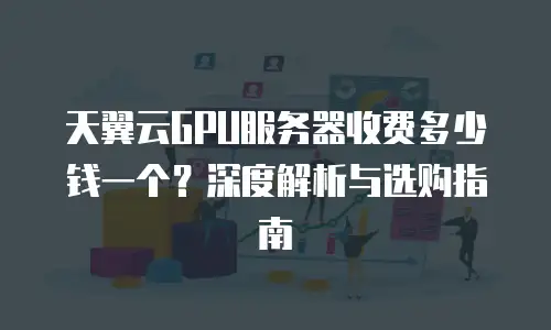天翼云GPU服务器收费多少钱一个？深度解析与选购指南