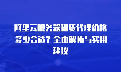 阿里云服务器租赁代理价格多少合适？全面解析与实用建议