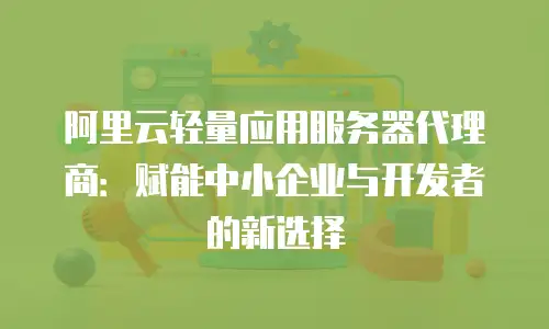 阿里云轻量应用服务器代理商：赋能中小企业与开发者的新选择