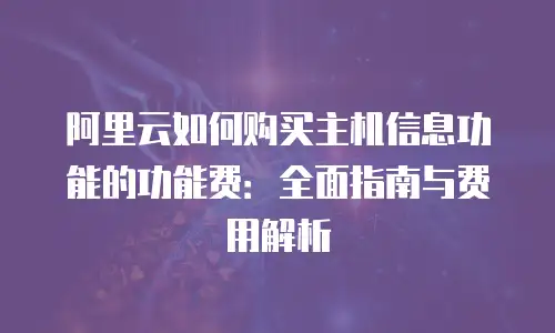 阿里云如何购买主机信息功能的功能费：全面指南与费用解析