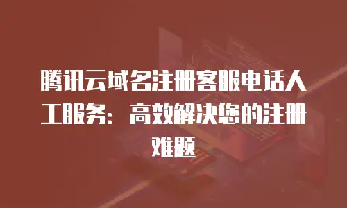 腾讯云域名注册客服电话人工服务：高效解决您的注册难题