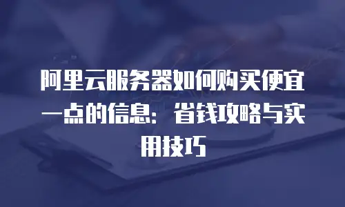 阿里云服务器如何购买便宜一点的信息：省钱攻略与实用技巧