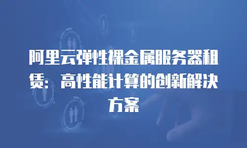 阿里云弹性裸金属服务器租赁：高性能计算的创新解决方案