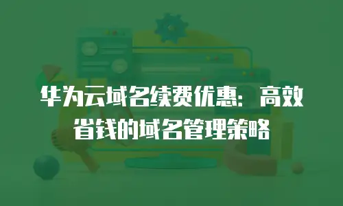 华为云域名续费优惠：高效省钱的域名管理策略