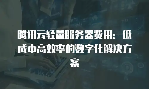 腾讯云轻量服务器费用：低成本高效率的数字化解决方案