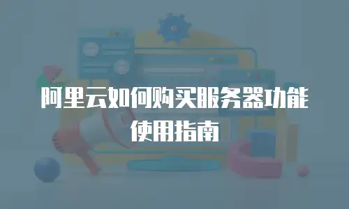 阿里云如何购买服务器功能使用指南