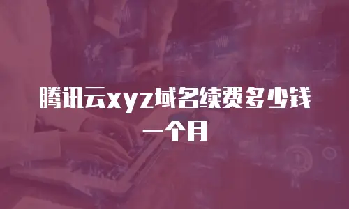 腾讯云xyz域名续费多少钱一个月