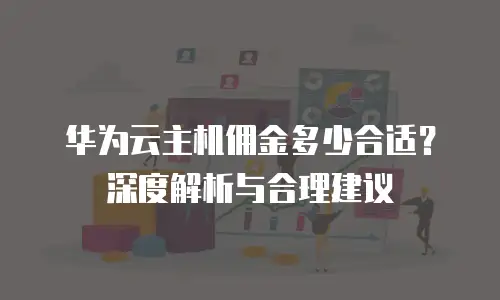 华为云主机佣金多少合适？深度解析与合理建议