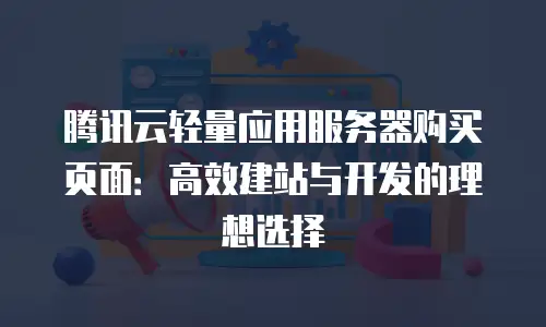 腾讯云轻量应用服务器购买页面：高效建站与开发的理想选择