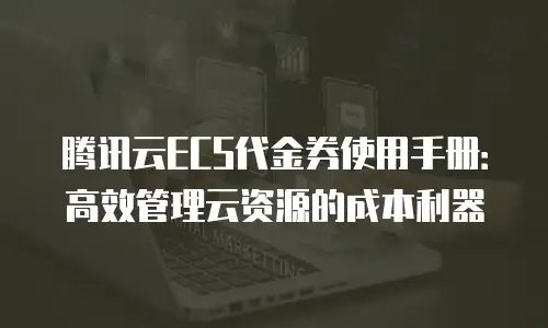 腾讯云ECS代金券使用手册：高效管理云资源的成本利器