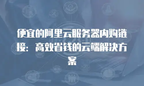 便宜的阿里云服务器内购链接：高效省钱的云端解决方案