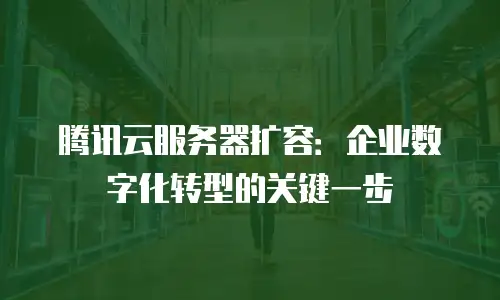 腾讯云服务器扩容：企业数字化转型的关键一步