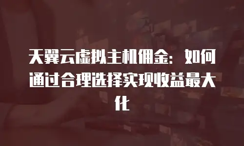 天翼云虚拟主机佣金：如何通过合理选择实现收益最大化