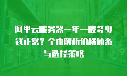 阿里云服务器一年一般多少钱正常？全面解析价格体系与选择策略