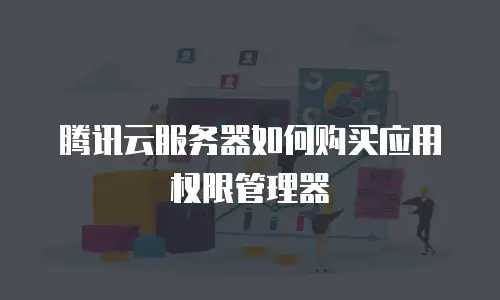 腾讯云服务器如何购买应用权限管理器