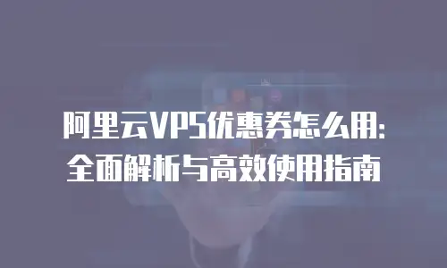 阿里云VPS优惠券怎么用：全面解析与高效使用指南