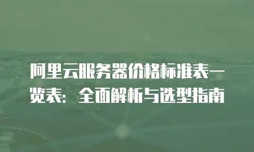 阿里云服务器价格标准表一览表：全面解析与选型指南