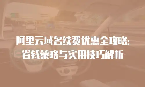 阿里云域名续费优惠全攻略：省钱策略与实用技巧解析
