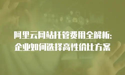 阿里云网站托管费用全解析：企业如何选择高性价比方案