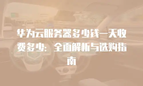 华为云服务器多少钱一天收费多少：全面解析与选购指南