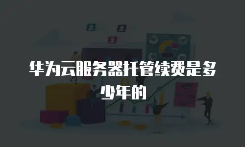 华为云服务器托管续费是多少年的