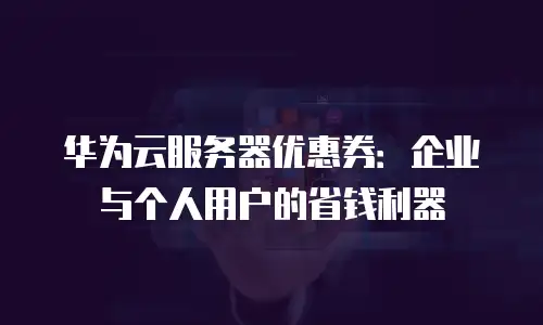 华为云服务器优惠券：企业与个人用户的省钱利器
