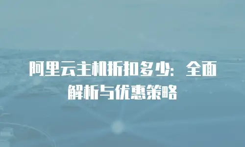 阿里云主机折扣多少：全面解析与优惠策略