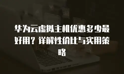 华为云虚拟主机优惠多少最好用？详解性价比与实用策略