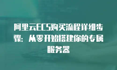 阿里云ECS购买流程详细步骤：从零开始搭建你的专属服务器