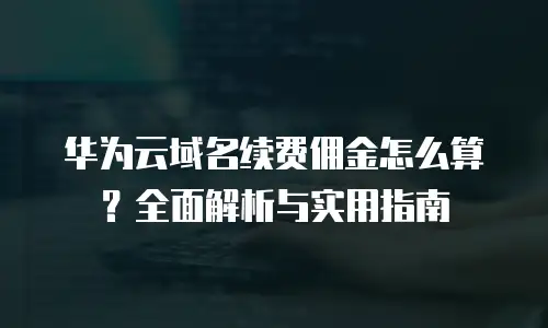 华为云域名续费佣金怎么算？全面解析与实用指南