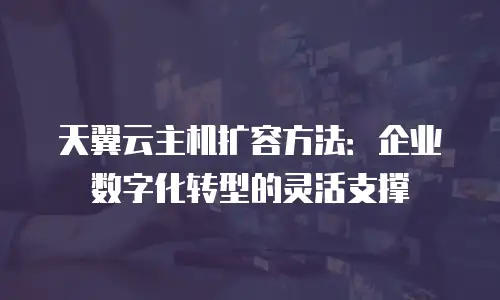 天翼云主机扩容方法：企业数字化转型的灵活支撑