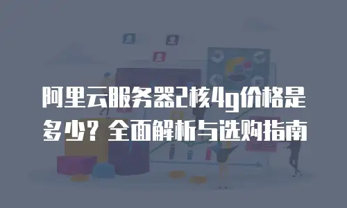 阿里云服务器2核4g价格是多少？全面解析与选购指南
