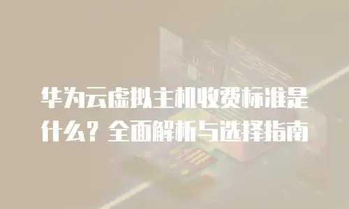 华为云虚拟主机收费标准是什么？全面解析与选择指南