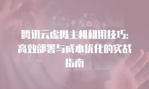 腾讯云虚拟主机租用技巧：高效部署与成本优化的实战指南