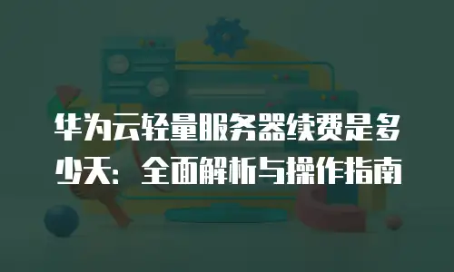 华为云轻量服务器续费是多少天：全面解析与操作指南