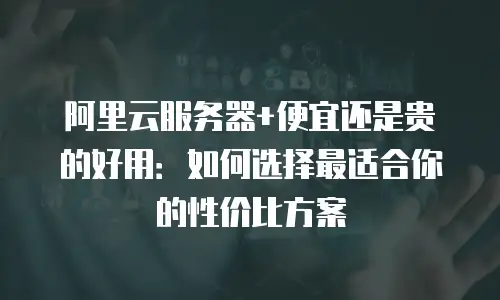 阿里云服务器+便宜还是贵的好用：如何选择最适合你的性价比方案